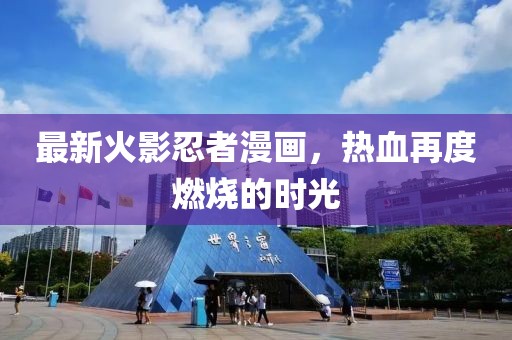 最新火影忍者漫畫，熱血再度燃燒的時光