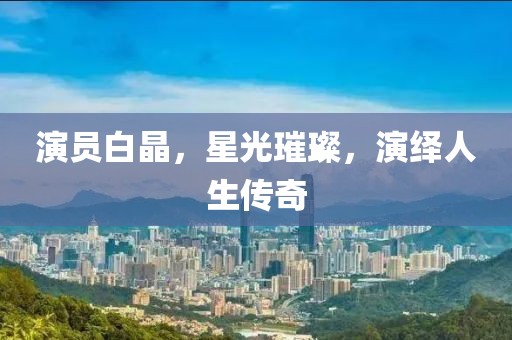 演員白晶，星光璀璨，演繹人生傳奇