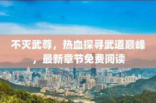 不滅武尊，熱血探尋武道巔峰，最新章節(jié)免費(fèi)閱讀