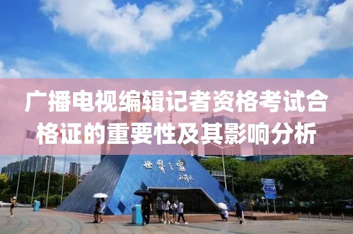 廣播電視編輯記者資格考試合格證的重要性及其影響分析