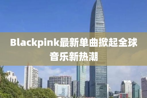 Blackpink最新單曲掀起全球音樂新熱潮