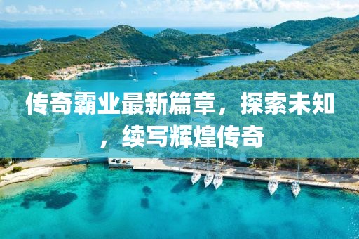 傳奇霸業(yè)最新篇章，探索未知，續(xù)寫輝煌傳奇