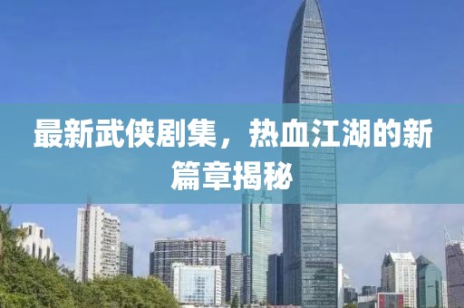 最新武俠劇集，熱血江湖的新篇章揭秘