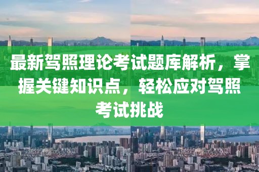 最新駕照理論考試題庫解析，掌握關(guān)鍵知識點(diǎn)，輕松應(yīng)對駕照考試挑戰(zhàn)