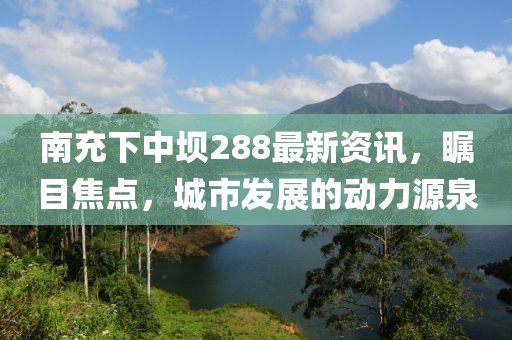 南充下中壩288最新資訊，矚目焦點，城市發(fā)展的動力源泉
