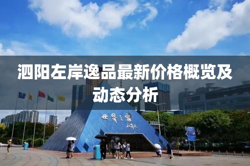 泗陽(yáng)左岸逸品最新價(jià)格概覽及動(dòng)態(tài)分析