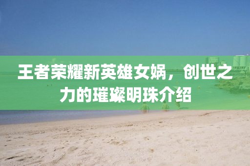 王者榮耀新英雄女媧，創(chuàng)世之力的璀璨明珠介紹