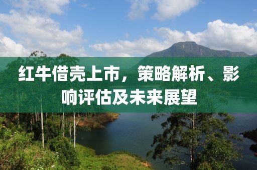 紅牛借殼上市，策略解析、影響評估及未來展望