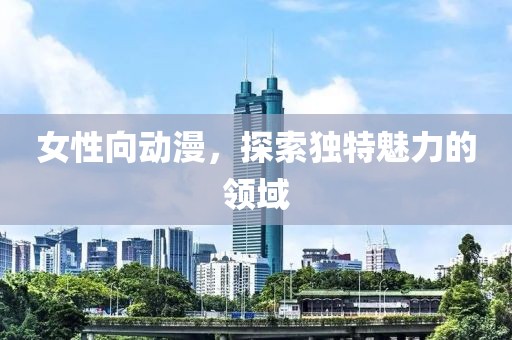 女性向動漫，探索獨特魅力的領(lǐng)域