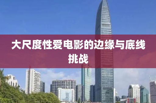 大尺度性愛(ài)電影的邊緣與底線挑戰(zhàn)