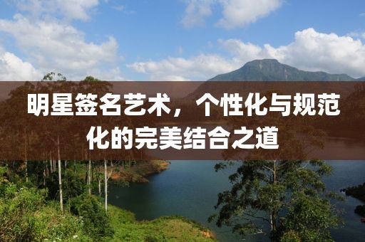 明星簽名藝術(shù)，個性化與規(guī)范化的完美結(jié)合之道