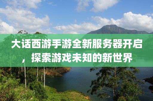 大話西游手游全新服務(wù)器開啟，探索游戲未知的新世界