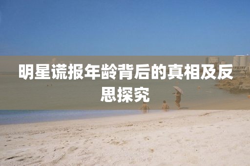 明星謊報(bào)年齡背后的真相及反思探究