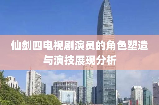 仙劍四電視劇演員的角色塑造與演技展現(xiàn)分析