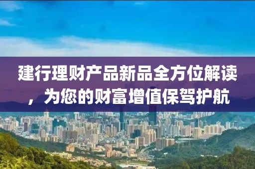 建行理財(cái)產(chǎn)品新品全方位解讀，為您的財(cái)富增值保駕護(hù)航
