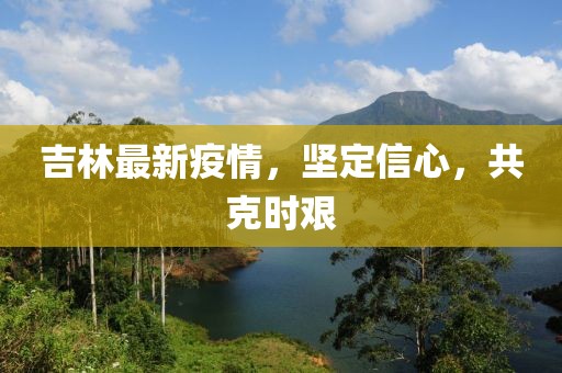 吉林最新疫情，堅(jiān)定信心，共克時(shí)艱