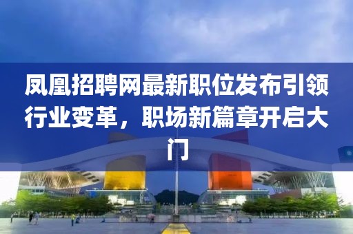 鳳凰招聘網(wǎng)最新職位發(fā)布引領(lǐng)行業(yè)變革，職場(chǎng)新篇章開(kāi)啟大門