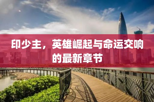 印少主，英雄崛起與命運交響的最新章節(jié)