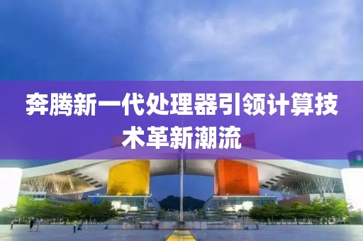 奔騰新一代處理器引領(lǐng)計算技術(shù)革新潮流
