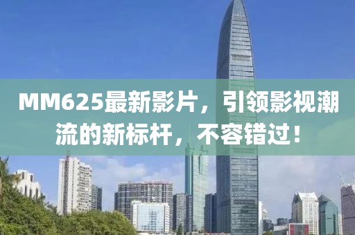 MM625最新影片，引領(lǐng)影視潮流的新標(biāo)桿，不容錯(cuò)過！