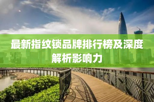 最新指紋鎖品牌排行榜及深度解析影響力
