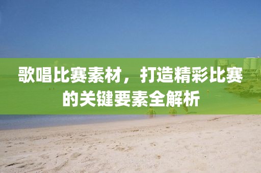 歌唱比賽素材，打造精彩比賽的關(guān)鍵要素全解析