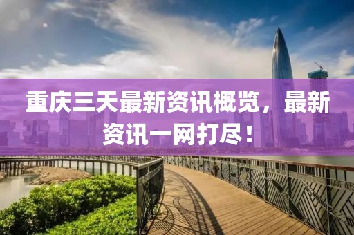 重慶三天最新資訊概覽，最新資訊一網(wǎng)打盡！