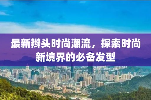 最新辮頭時尚潮流，探索時尚新境界的必備發(fā)型