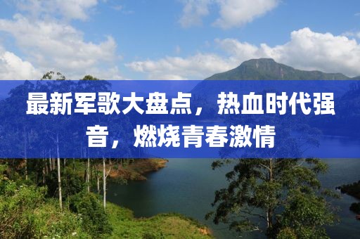 最新軍歌大盤點，熱血時代強音，燃燒青春激情