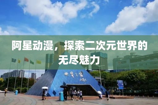 阿星動漫，探索二次元世界的無盡魅力