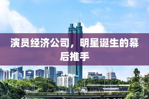 演員經(jīng)濟公司，明星誕生的幕后推手