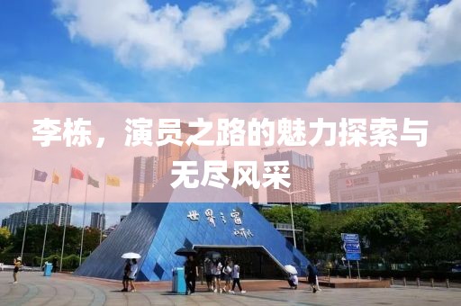 李棟，演員之路的魅力探索與無(wú)盡風(fēng)采