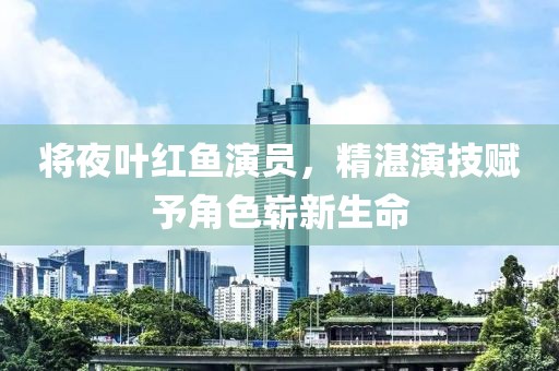 將夜葉紅魚(yú)演員，精湛演技賦予角色嶄新生命