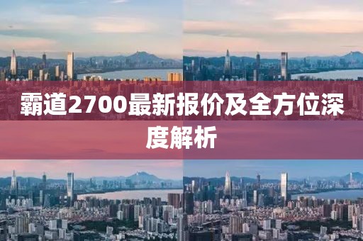 霸道2700最新報(bào)價(jià)及全方位深度解析
