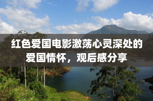 紅色愛國電影激蕩心靈深處的愛國情懷，觀后感分享