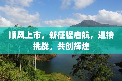 順風(fēng)上市，新征程啟航，迎接挑戰(zhàn)，共創(chuàng)輝煌