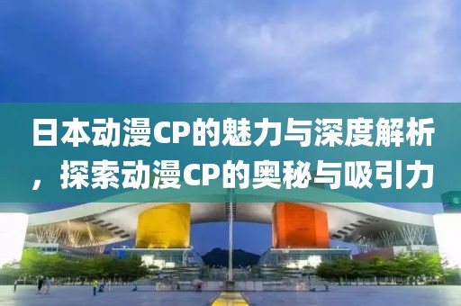 日本動(dòng)漫CP的魅力與深度解析，探索動(dòng)漫CP的奧秘與吸引力