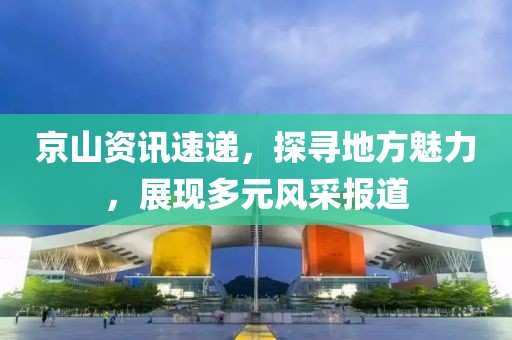 京山資訊速遞，探尋地方魅力，展現(xiàn)多元風(fēng)采報(bào)道