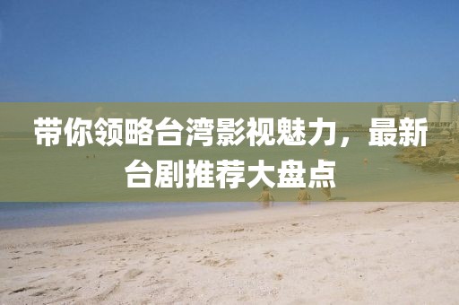 帶你領(lǐng)略臺灣影視魅力，最新臺劇推薦大盤點(diǎn)