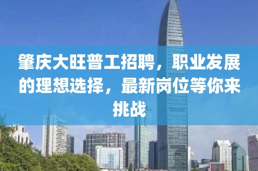 肇慶大旺普工招聘，職業(yè)發(fā)展的理想選擇，最新崗位等你來挑戰(zhàn)