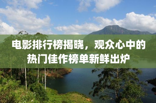 電影排行榜揭曉，觀眾心中的熱門佳作榜單新鮮出爐