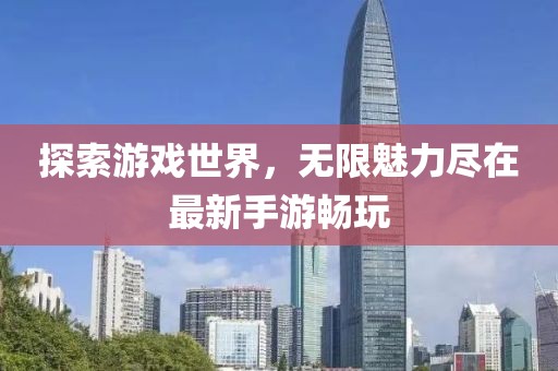 探索游戲世界，無(wú)限魅力盡在最新手游暢玩