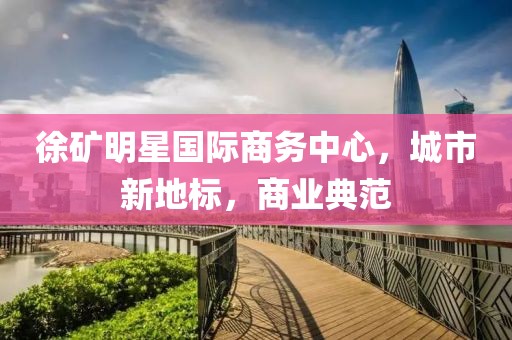 徐礦明星國(guó)際商務(wù)中心，城市新地標(biāo)，商業(yè)典范