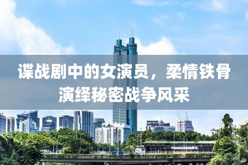 諜戰(zhàn)劇中的女演員，柔情鐵骨演繹秘密戰(zhàn)爭風(fēng)采