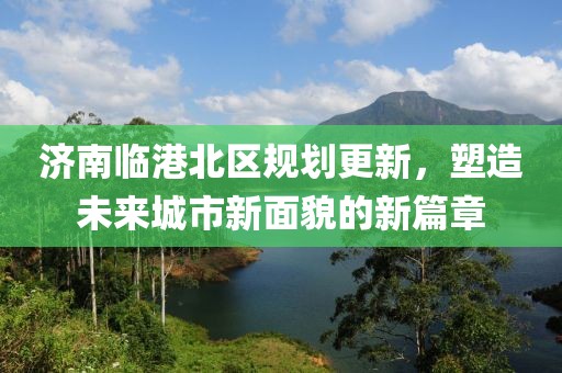 濟南臨港北區(qū)規(guī)劃更新，塑造未來城市新面貌的新篇章