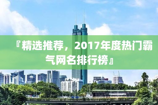 『精選推薦，2017年度熱門霸氣網(wǎng)名排行榜』