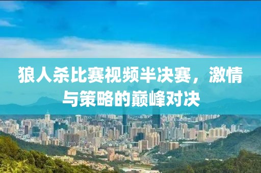 狼人殺比賽視頻半決賽，激情與策略的巔峰對(duì)決