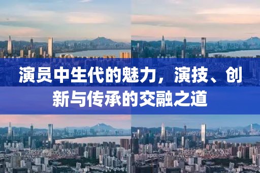 演員中生代的魅力，演技、創(chuàng)新與傳承的交融之道