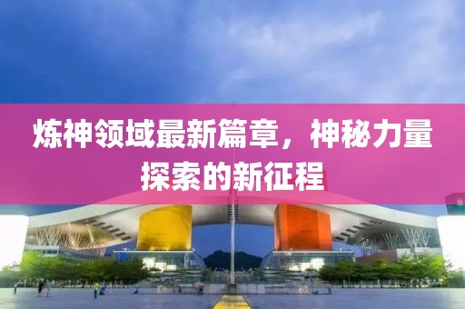 煉神領(lǐng)域最新篇章，神秘力量探索的新征程