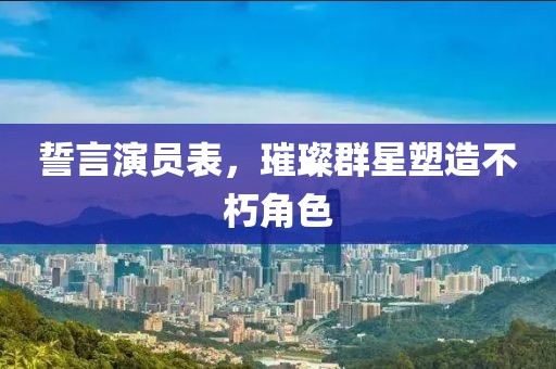 誓言演員表，璀璨群星塑造不朽角色